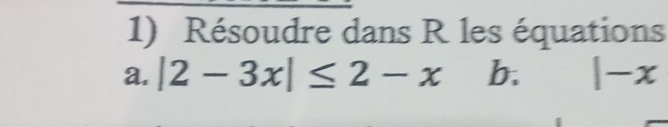 Résoudre dans R les équations 
a. |2-3x|≤ 2-x b. |-x