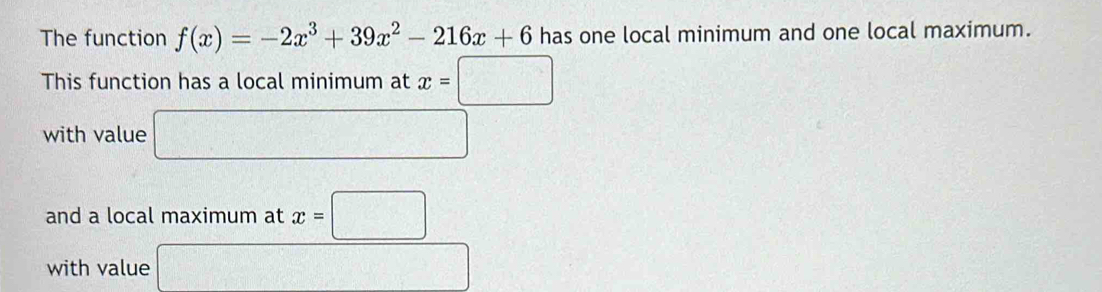 The function f(x)=-2x^3+39x^2-216x+6 has one local minimum and one local maximum. 
This function has a local minimum at x=□
with value □ 
and a local maximum at x=□
with value □