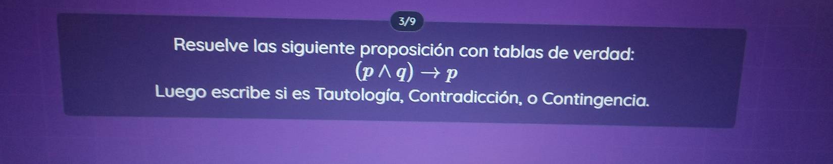 3/9 
Resuelve las siguiente proposición con tablas de verdad:
(pwedge q)to p
Luego escribe si es Tautología, Contradicción, o Contingencia.