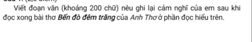 Viết đoạn văn (khoảng 200 chữ) nêu ghi lại cảm nghĩ của em sau khi 
đọc xong bài thơ Bến đò đêm trăng của Anh Thơ ở phần đọc hiểu trên.