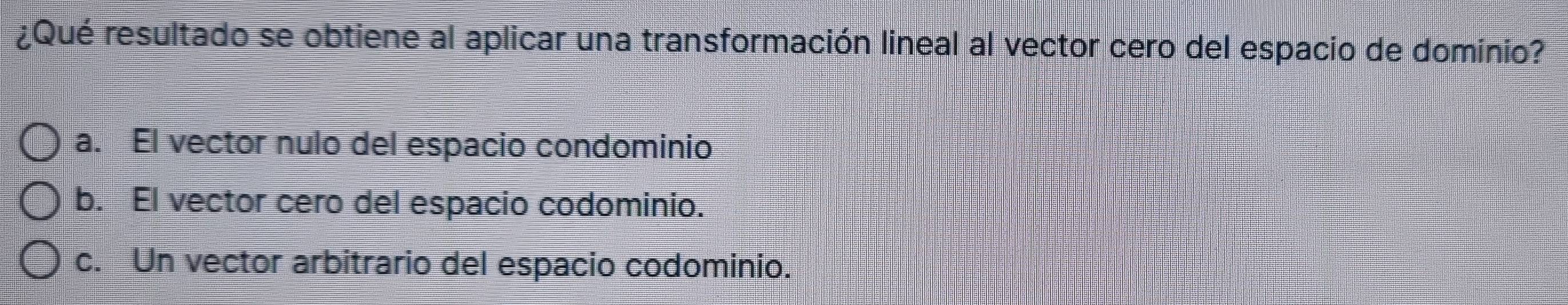 ¿Qué resultado se obtiene al aplicar una transformación lineal al vector cero del espacio de dominio?
a. El vector nulo del espacio condominio
b. El vector cero del espacio codominio.
c. Un vector arbitrario del espacio codominio.