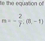 te the equation of
m=- 2/7 ;(8,-1)