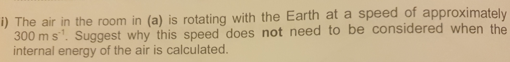 The air in the room in (a) is rotating with the Earth at a speed of approximately
300ms^(-1). Suggest why this speed does not need to be considered when the 
internal energy of the air is calculated.