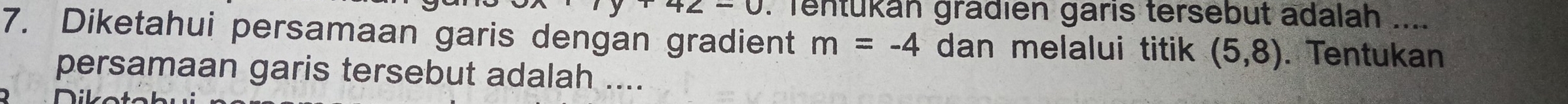 r42-0. Tentukan gradien garis tersebut adalah 
7. Diketahui persamaan garis dengan gradient m=-4 dan melalui titik (5,8). Tentukan 
persamaan garis tersebut adalah ....