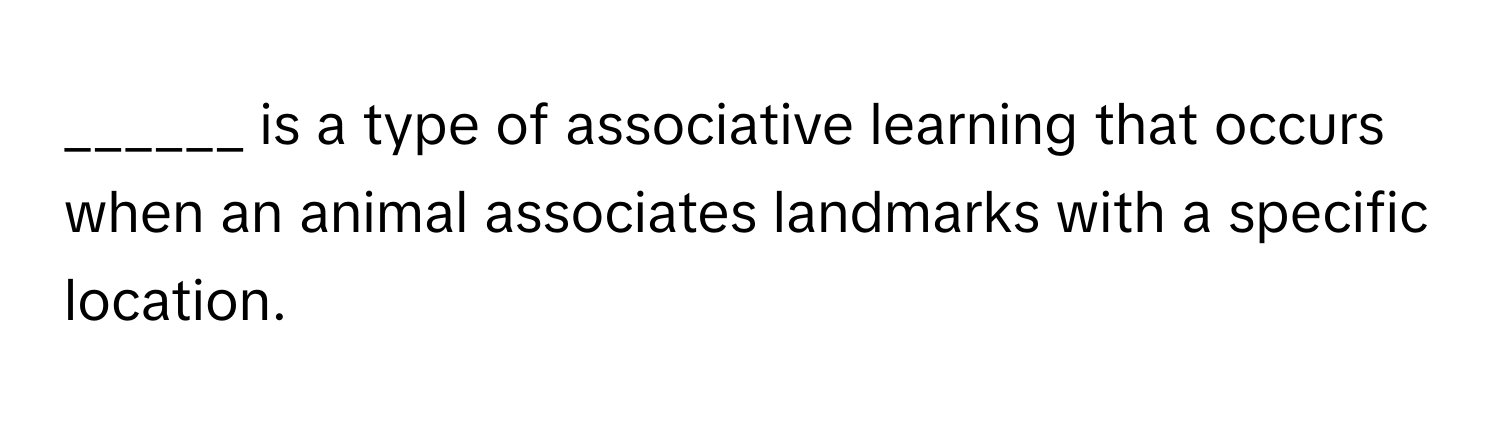 is a type of associative learning that occurs when an animal associates landmarks with a specific location.