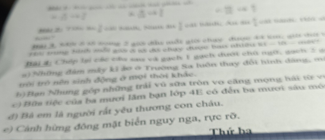 cong  9/2 
2x-y x/2 =2
*  x/10 or2
Z h (Biada (Süaaaa (Ma 2 vát Bänh As au  1/2 
1 3 th 5 18 nong 2 giớ dw mất gio chay được 4t k g t t 
u tung Hìh mỗi giờ ở s đự chụy được bao nhiều là - 1ờ - một 
Đại 4ị Chếp lại các cu sau và gạch 1 gạch dưới chủ ngữ, gạch 2 c 
s) Những đâm mây kỉ ảo ở Trường Sa luôn thay đổi hình dáng, mô 
trời trở nên sinh động ở mọi thời khác. 
b) Bạn Nhung góp những trải vũ sữa tròn vo căng mọng hái từ vị 
c) Bữa tiệc của ba mươi lãm bạn lớp 4E có đến ba mươi sáu mó 
đ) Bà em là người rất yêu thương con cháu. 
e) Cảnh hừng đông mặt biển nguy nga, rực rỡ. 
Thứ ba