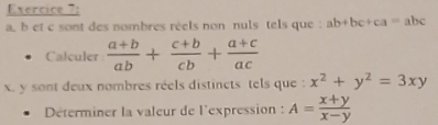 b et c sont des nombres réels non nuls tels que : ab+bc+ca=abc
Calculer  (a+b)/ab + (c+b)/cb + (a+c)/ac 
x. y sont deux nombres réels distincts tels que : x^2+y^2=3xy
Déterminer la valeur de l'expression : A= (x+y)/x-y 