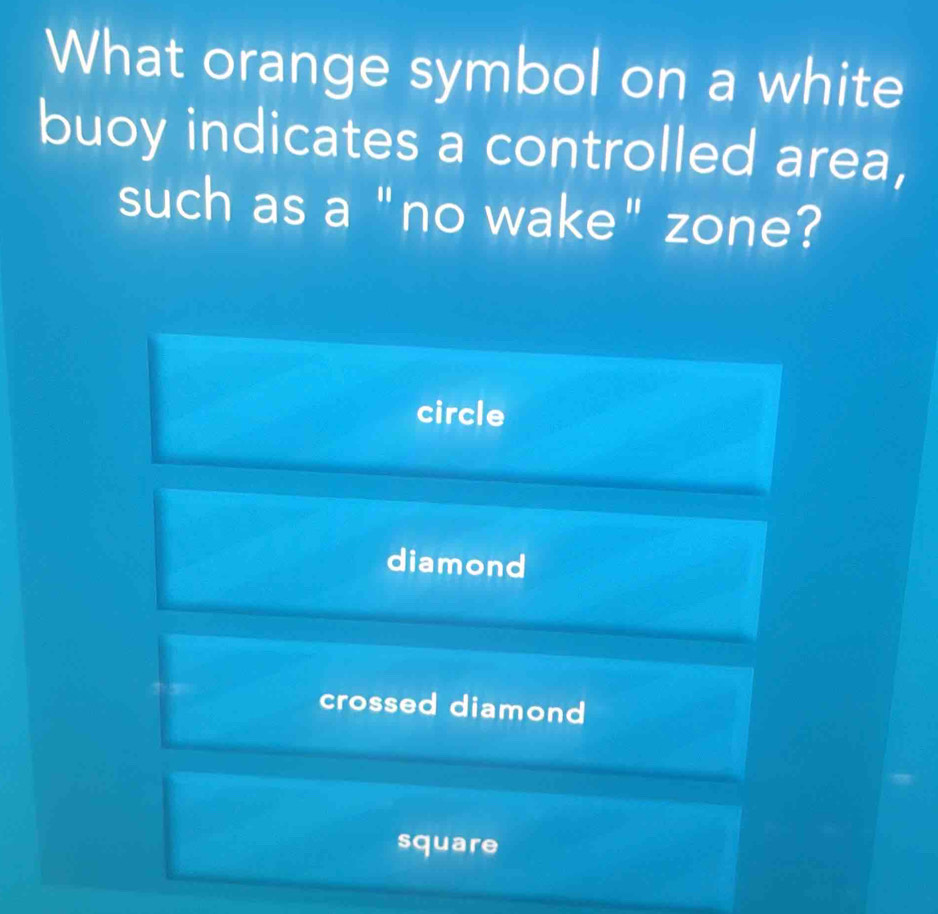 What orange symbol on a white
buoy indicates a controlled area,
such as a "no wake" zone?
circle
diamond
crossed diamond
square