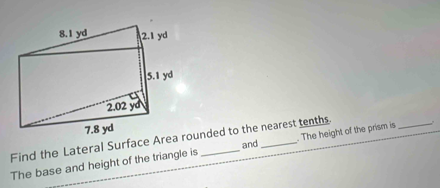 Find the Lateral Surface Areounded to the nearest tenths. 
and 
The base and height of the triangle is __. The height of the prism is _.