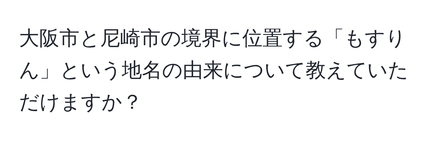 大阪市と尼崎市の境界に位置する「もすりん」という地名の由来について教えていただけますか？