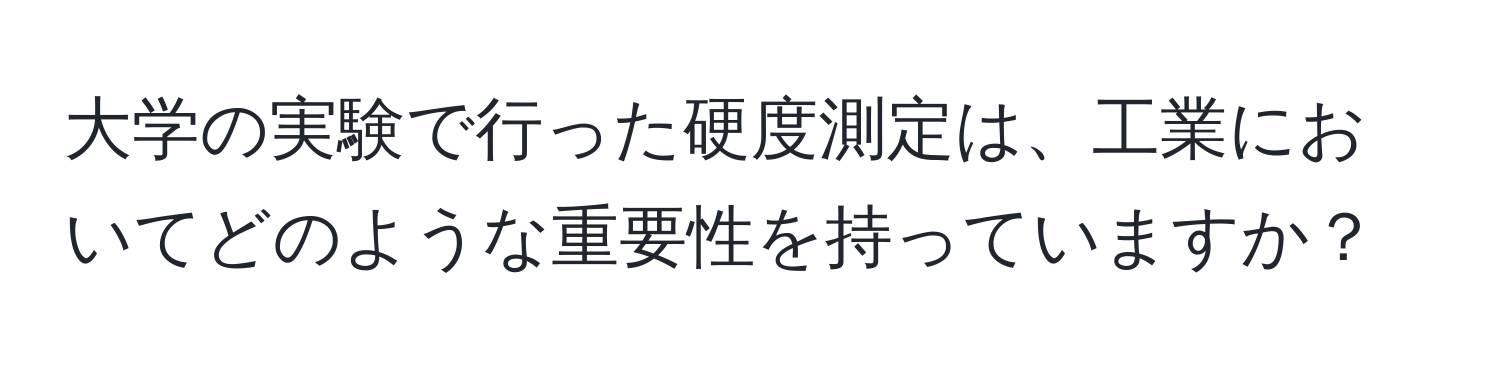 大学の実験で行った硬度測定は、工業においてどのような重要性を持っていますか？