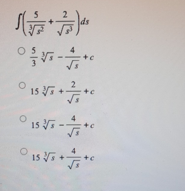 ∈t ( 5/sqrt[3](s^2) + 2/sqrt(s^3) )ds
 5/3 sqrt[3](s)- 4/sqrt(s) +c
15sqrt[3](s)+ 2/sqrt(s) +c
15sqrt[3](s)- 4/sqrt(s) +c
15sqrt[3](s)+ 4/sqrt(s) +c