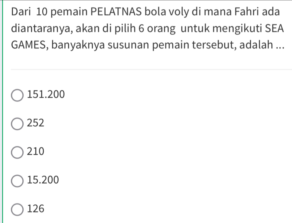 Dari 10 pemain PELATNAS bola voly di mana Fahri ada
diantaranya, akan di pilih 6 orang untuk mengikuti SEA
GAMES, banyaknya susunan pemain tersebut, adalah ...
151.200
252
210
15.200
126