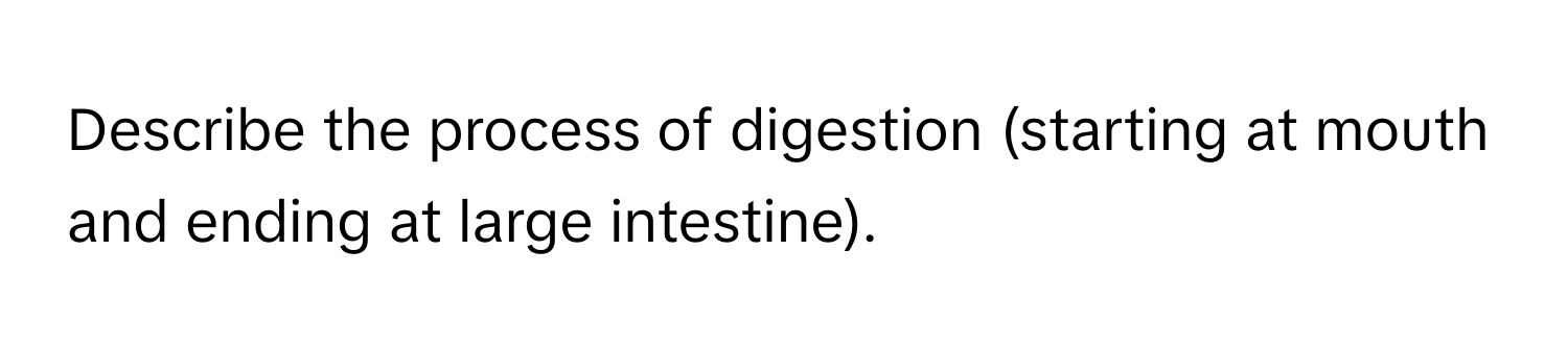 Describe the process of digestion (starting at mouth and ending at large intestine).