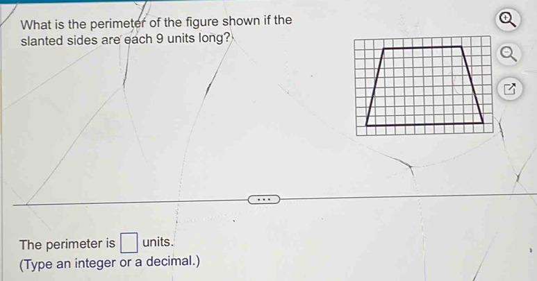 What is the perimeter of the figure shown if the 
slanted sides are each 9 units long? 
The perimeter is □ units. 
(Type an integer or a decimal.)