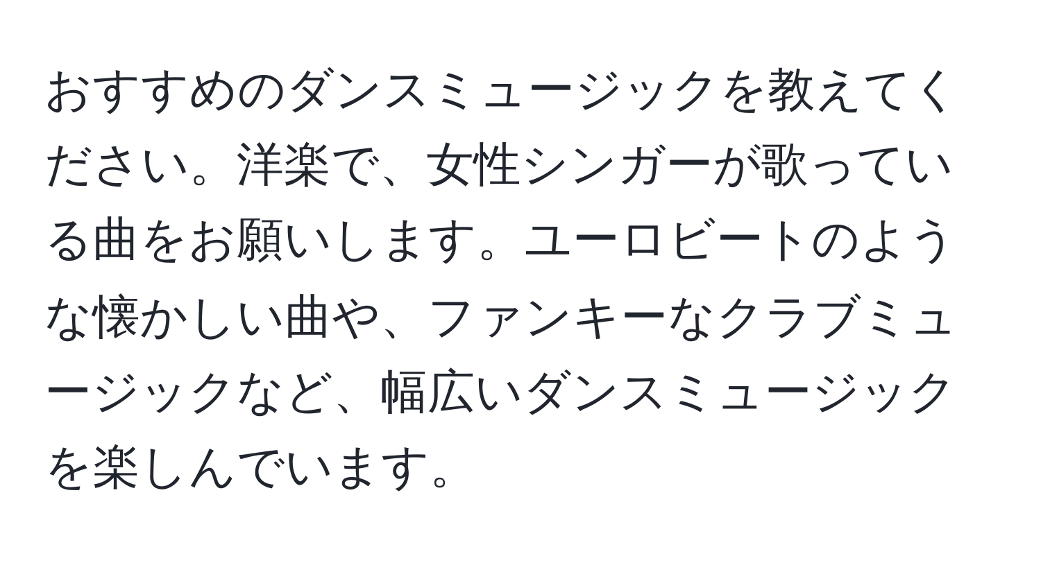 おすすめのダンスミュージックを教えてください。洋楽で、女性シンガーが歌っている曲をお願いします。ユーロビートのような懐かしい曲や、ファンキーなクラブミュージックなど、幅広いダンスミュージックを楽しんでいます。