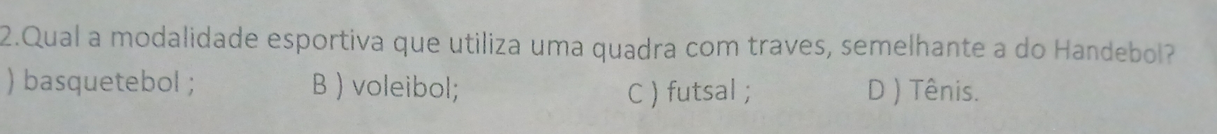 Qual a modalidade esportiva que utiliza uma quadra com traves, semelhante a do Handebol?
) basquetebol ; B ) voleibol; D ) Tênis.
C ) futsal ;