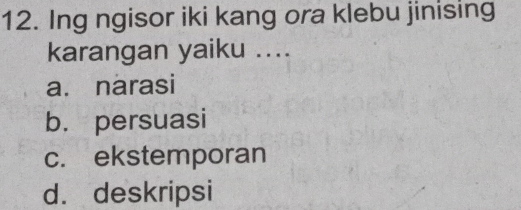 Ing ngisor iki kang ora klebu jinising
karangan yaiku ....
a. narasi
b. persuasi
c. ekstemporan
d. deskripsi