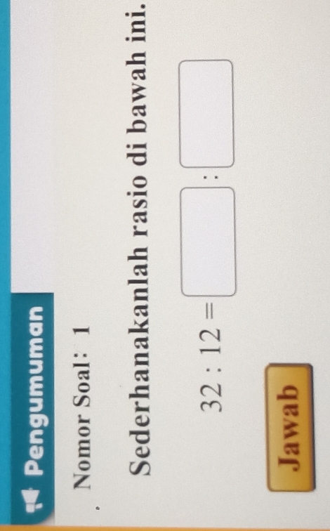 Pengumuman 
Nomor Soal： 1 
Sederhanakanlah rasio di bawah ini.
32:12=□ :□
Jawab