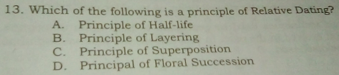 Which of the following is a principle of Relative Dating?
A. Principle of Half-life
B. Principle of Layering
C. Principle of Superposition
D. Principal of Floral Succession