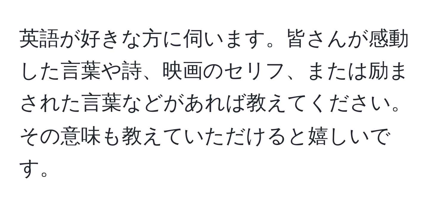 英語が好きな方に伺います。皆さんが感動した言葉や詩、映画のセリフ、または励まされた言葉などがあれば教えてください。その意味も教えていただけると嬉しいです。