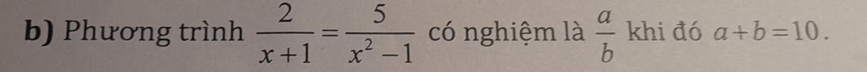 Phương trình  2/x+1 = 5/x^2-1  có nghiệm là  a/b  khi đó a+b=10.