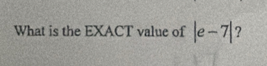 What is the EXACT value of |e-7| ?