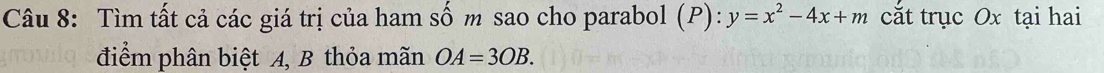 Tìm tất cả các giá trị của ham số m sao cho parabol (P): y=x^2-4x+m cắt trục Ox tại hai 
điểm phân biệt A, B thỏa mãn OA=3OB.