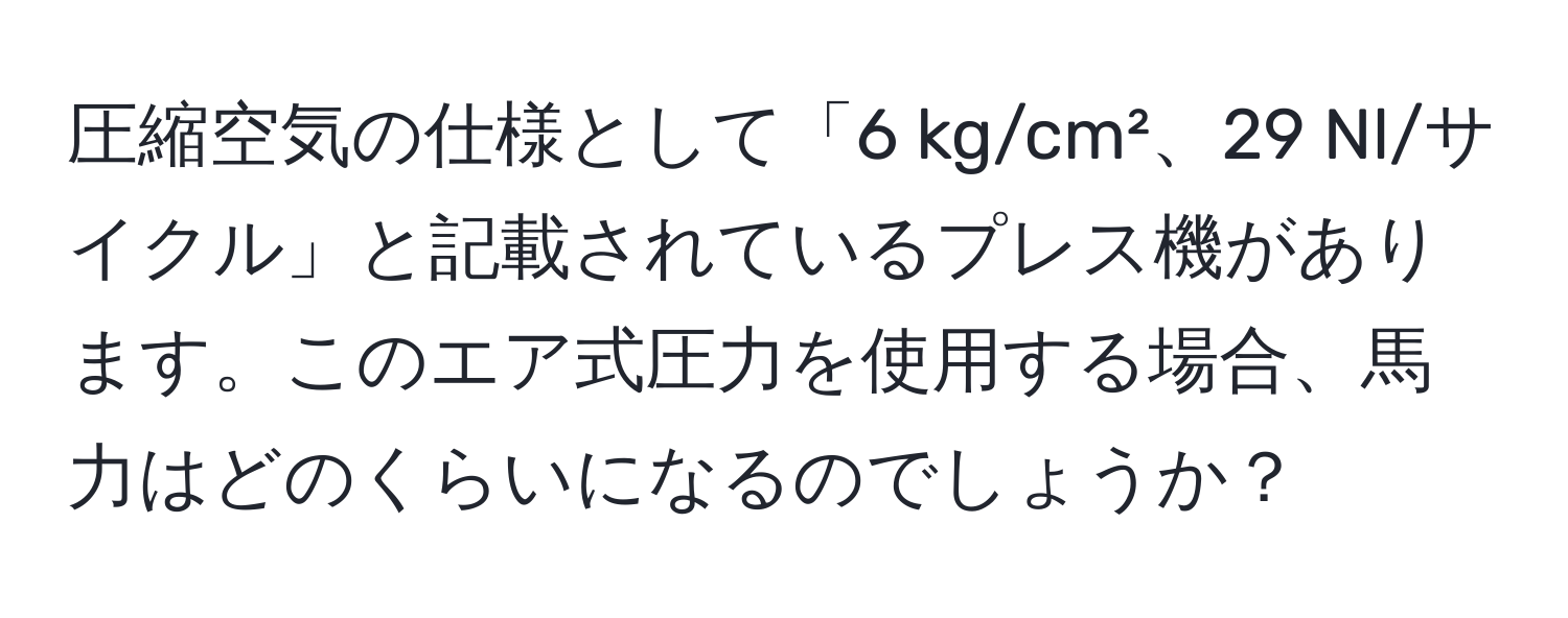 圧縮空気の仕様として「6 kg/cm²、29 Nl/サイクル」と記載されているプレス機があります。このエア式圧力を使用する場合、馬力はどのくらいになるのでしょうか？