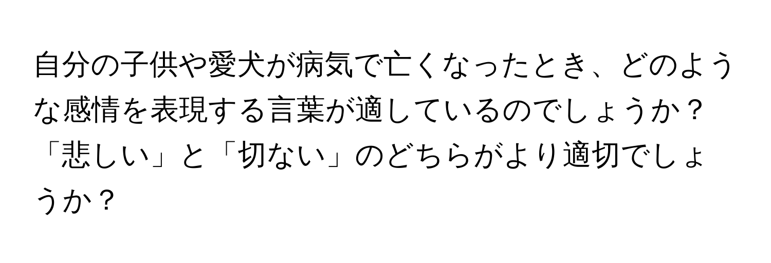 自分の子供や愛犬が病気で亡くなったとき、どのような感情を表現する言葉が適しているのでしょうか？「悲しい」と「切ない」のどちらがより適切でしょうか？