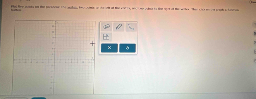 Plet five points on the parabola: the yertex, two points to the left of the vertex, and two points to the right of the vertex. Then click on the graph-a-function 
button . 
× 5