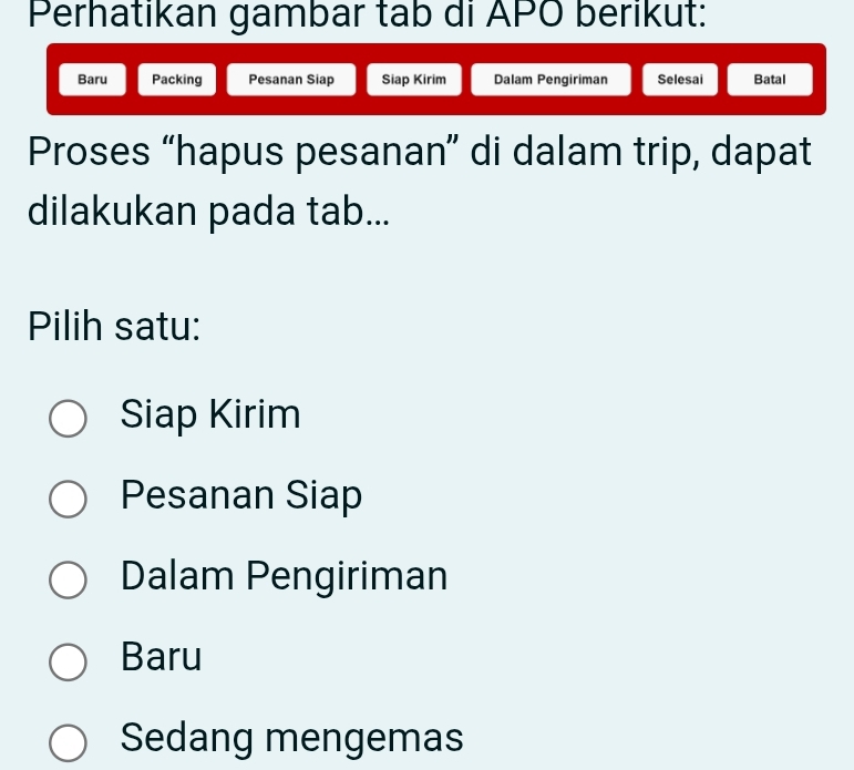 Perhatikan gambar tab di APO berikut:
Baru Packing Pesanan Siap Siap Kirim Dalam Pengiriman Selesai Batal
Proses “hapus pesanan” di dalam trip, dapat
dilakukan pada tab...
Pilih satu:
Siap Kirim
Pesanan Siap
Dalam Pengiriman
Baru
Sedang mengemas