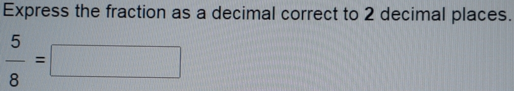 Express the fraction as a decimal correct to 2 decimal places.
 5/8 =□