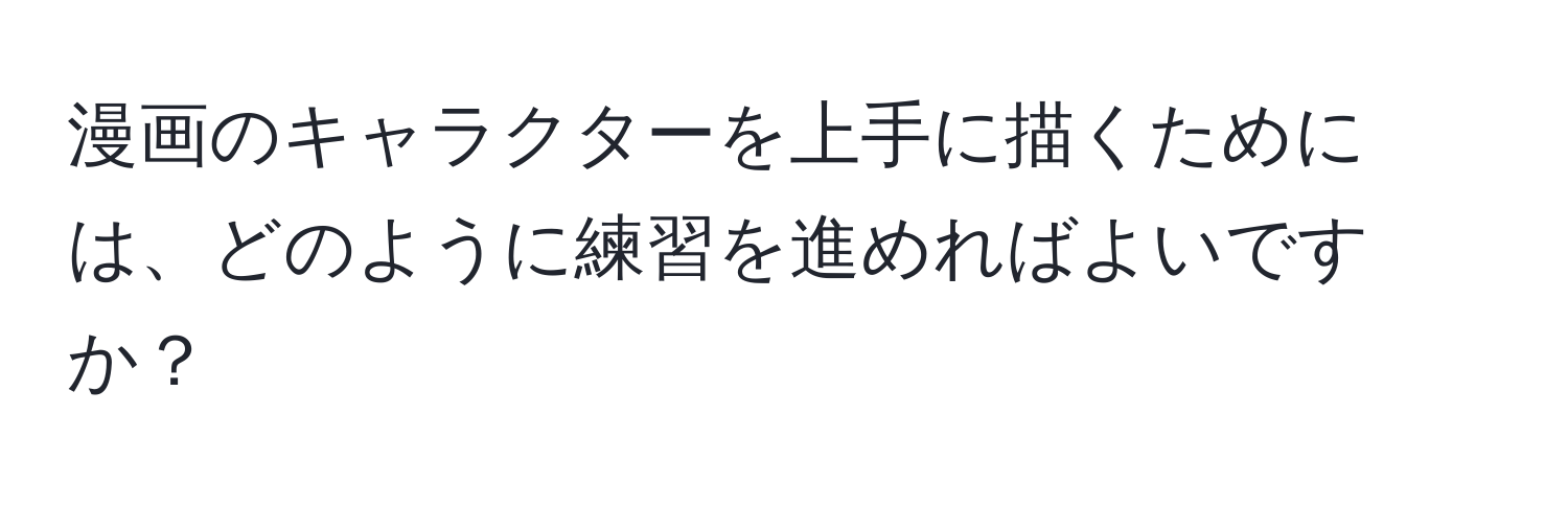 漫画のキャラクターを上手に描くためには、どのように練習を進めればよいですか？