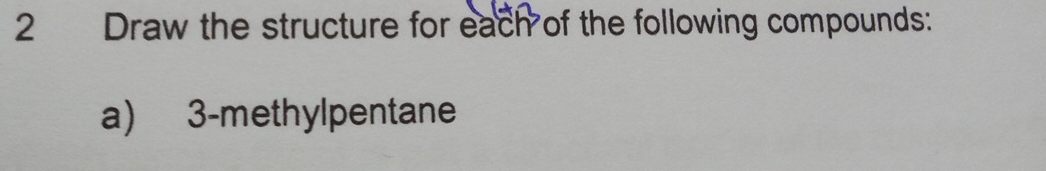 Draw the structure for each of the following compounds: 
a) 3 -methylpentane