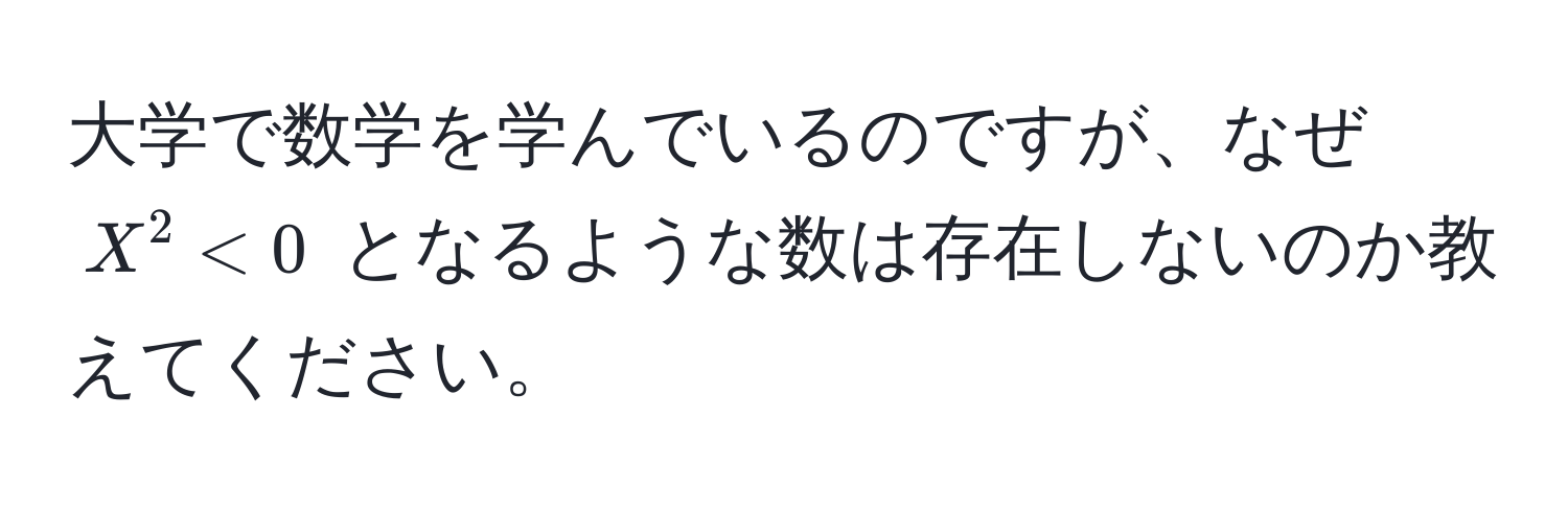 大学で数学を学んでいるのですが、なぜ $X^2 < 0$ となるような数は存在しないのか教えてください。