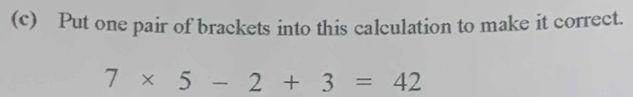 Put one pair of brackets into this calculation to make it correct.
7* 5-2+3=42