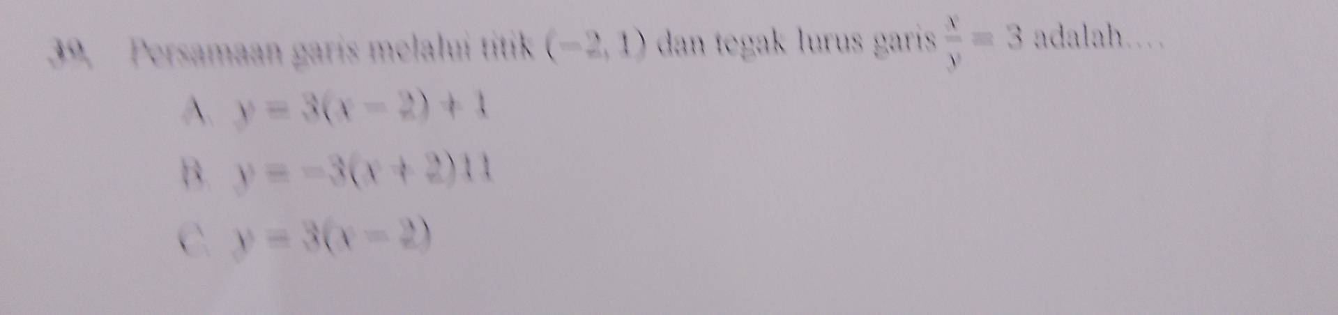 Persamaan garis melalui titik (-2,1) dan tegak lurus garis  x/y =3 adalah……
A. y=3(x-2)+1
B. y=-3(x+2)11
C. y=3(x-2)