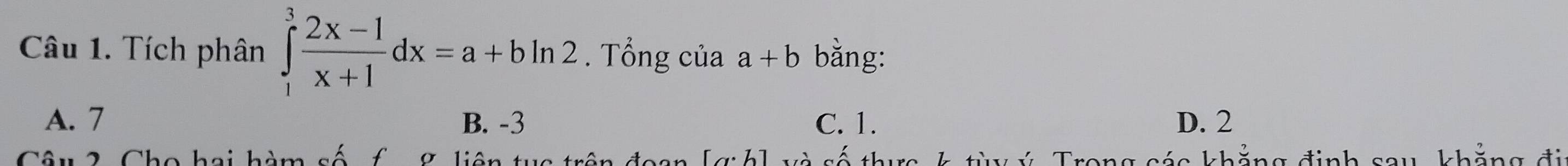 Tích phân ∈tlimits _1^(3frac 2x-1)x+1dx=a+bln 2. Tổng của a+b bằng:
A. 7 B. -3 C. 1. D. 2
Câu2 Cho hai hàm số f g liên tục trên đoạn [gih h v các khẳng định sau khẳng đi
Tron