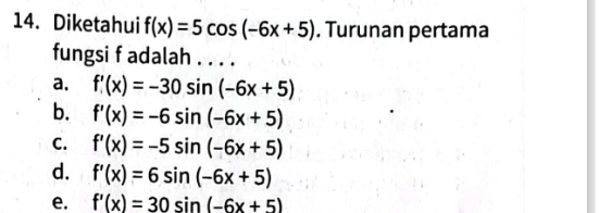 Diketahui f(x)=5cos (-6x+5). Turunan pertama
fungsi f adalah . . . .
a. f'(x)=-30sin (-6x+5)
b. f'(x)=-6sin (-6x+5)
C. f'(x)=-5sin (-6x+5)
d. f'(x)=6sin (-6x+5)
e. f'(x)=30sin (-6x+5)