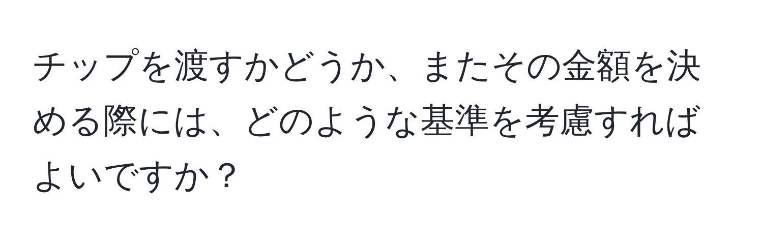 チップを渡すかどうか、またその金額を決める際には、どのような基準を考慮すればよいですか？