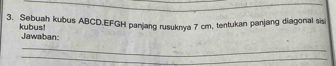 Sebuah kubus ABCD.EFGH panjang rusuknya 7 cm, tentukan panjang diagonal sisi 
kubus! 
Jawaban: 
_ 
_