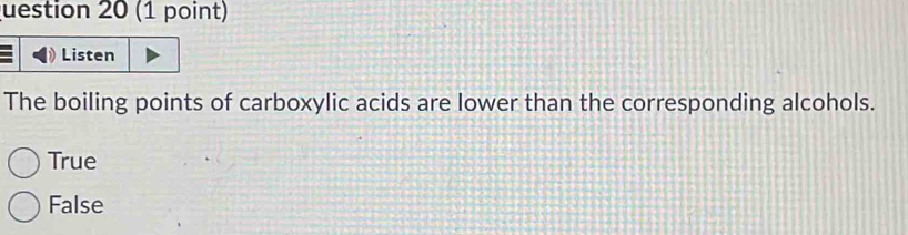 uestion 20 (1 point)
Listen
The boiling points of carboxylic acids are lower than the corresponding alcohols.
True
False