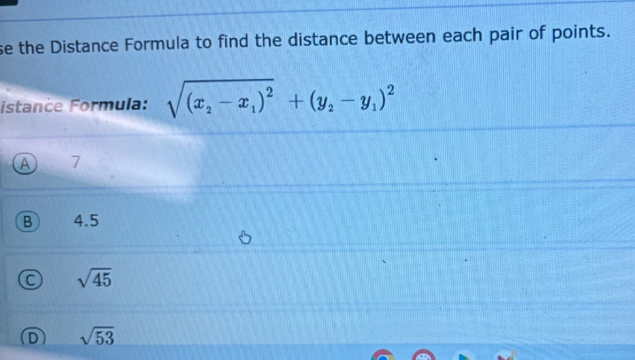 se the Distance Formula to find the distance between each pair of points.
istance Formula: sqrt((x_2)-x_1)^2+(y_2-y_1)^2
A 7
B 4.5
C sqrt(45)
D sqrt(53)