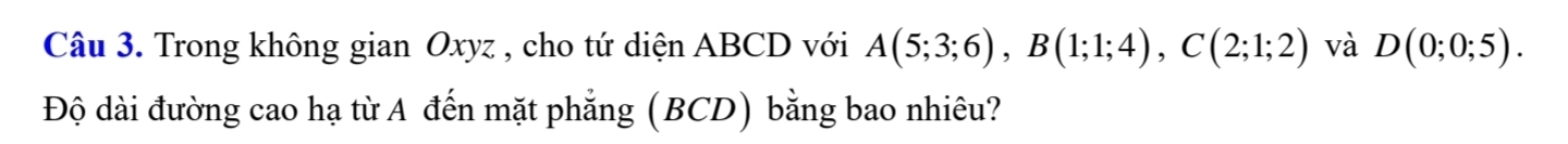 Trong không gian Oxyz , cho tứ diện ABCD với A(5;3;6), B(1;1;4), C(2;1;2) và D(0;0;5). 
Độ dài đường cao hạ từ A đến mặt phẳng (BCD) bằng bao nhiêu?