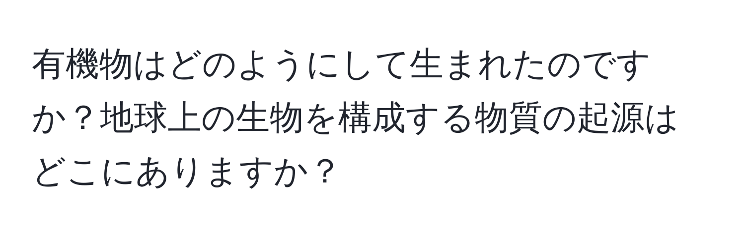 有機物はどのようにして生まれたのですか？地球上の生物を構成する物質の起源はどこにありますか？