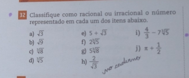 Classifique como racional ou irracional o número 
representado em cada um dos itens abaixo. 
a) sqrt(3) e) 5+sqrt(3) i)  4/3 -7sqrt[3](5)
b) sqrt(9) f) 2sqrt[3](5)
c) sqrt[3](8) g) 5sqrt[3](8)
j) π + 1/2 
d) sqrt[3](5)
h)  2/sqrt(3)  cat