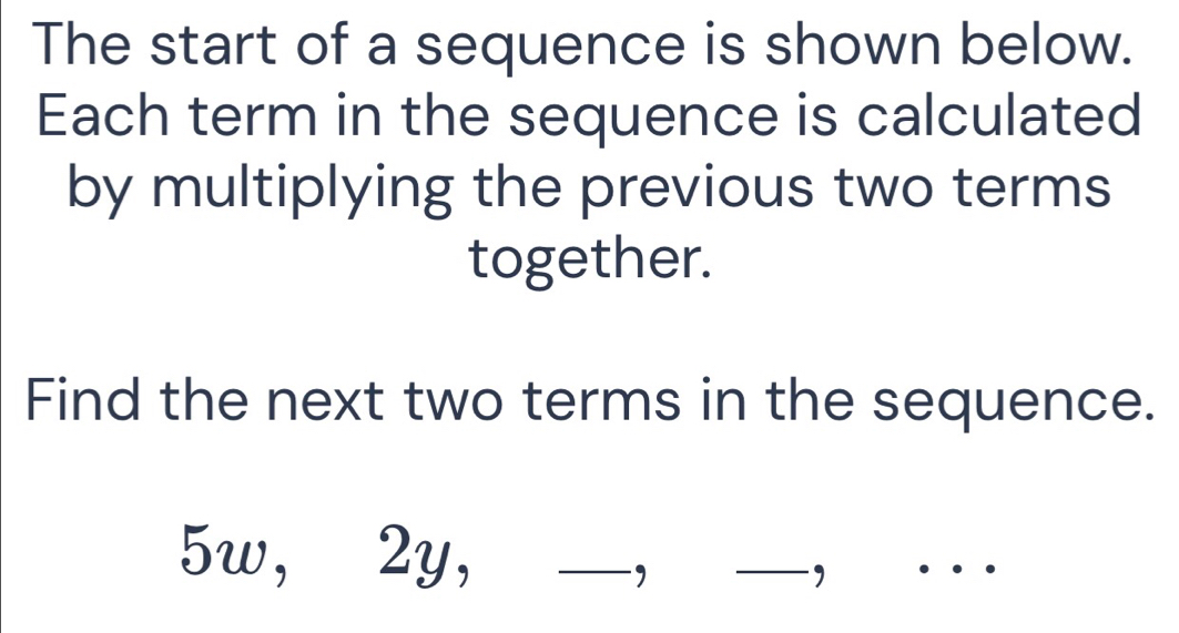 The start of a sequence is shown below. 
Each term in the sequence is calculated 
by multiplying the previous two terms 
together. 
Find the next two terms in the sequence.
5w, 2y, 
_， 
_, 
_