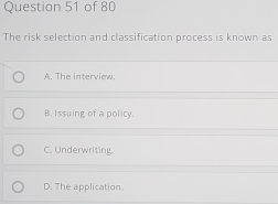 The risk selection and classification process is known as
A. The interview.
B. Issuing of a policy.
C. Underwriting.
D. The application