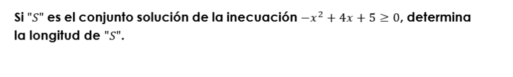 Si "S" es el conjunto solución de la inecuación -x^2+4x+5≥ 0 , determina 
la longitud de "S".